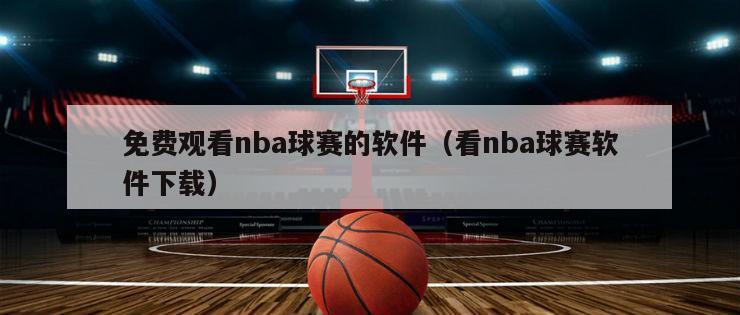 免费观看nba球赛的软件（看nba球赛软件下载）