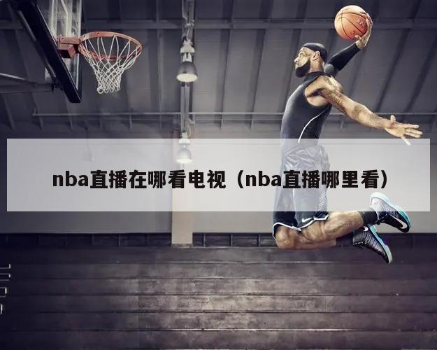 nba直播在哪看电视（nba直播哪里看）