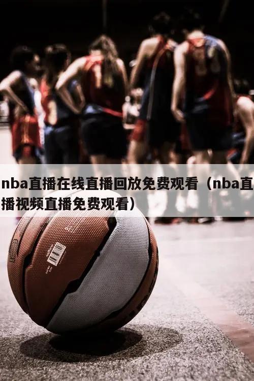 nba直播在线直播回放免费观看（nba直播视频直播免费观看）