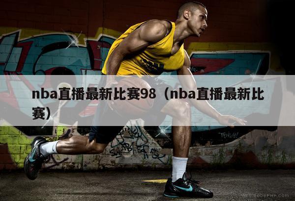 nba直播最新比赛98（nba直播最新比赛）