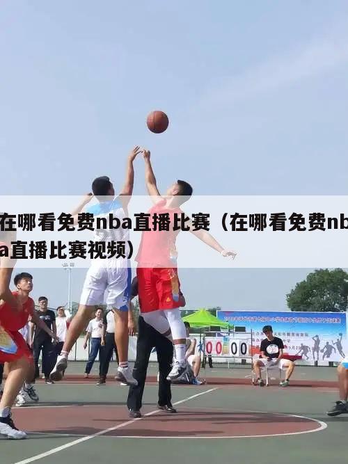 在哪看免费nba直播比赛（在哪看免费nba直播比赛视频）