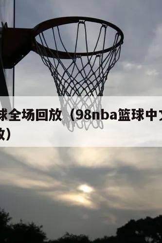 98篮球全场回放（98nba篮球中文网录像回放）