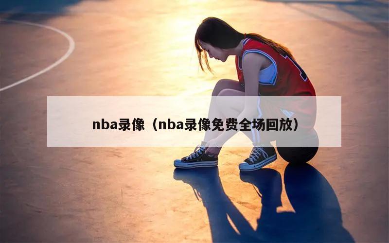 nba录像（nba录像免费全场回放）