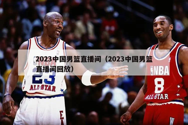 2023中国男篮直播间（2023中国男篮直播间回放）