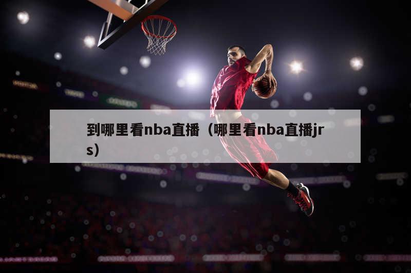 到哪里看nba直播（哪里看nba直播jrs）