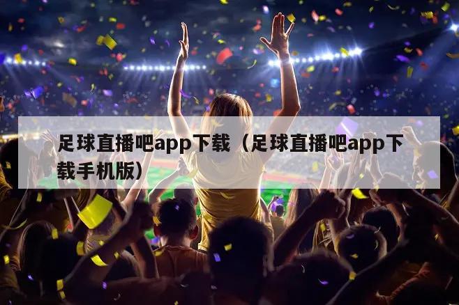 足球直播吧app下载（足球直播吧app下载手机版）