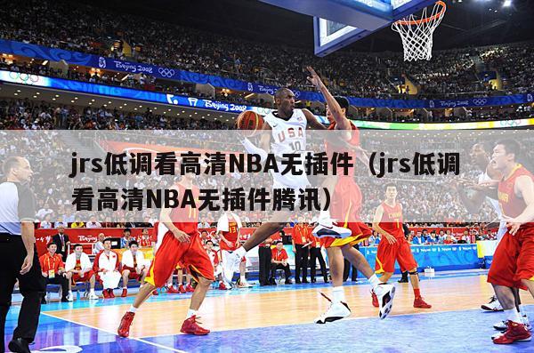 jrs低调看高清NBA无插件（jrs低调看高清NBA无插件腾讯）