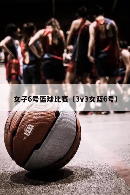 女子6号篮球比赛（3v3女篮6号）