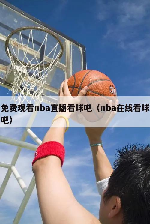 免费观看nba直播看球吧（nba在线看球吧）