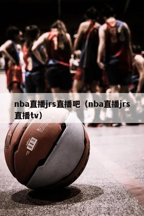 nba直播jrs直播吧（nba直播jrs直播tv）