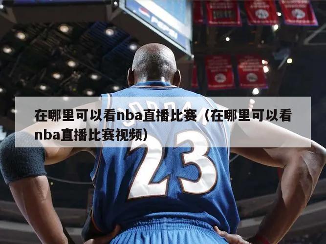 在哪里可以看nba直播比赛（在哪里可以看nba直播比赛视频）