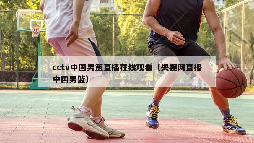 cctv中国男篮直播在线观看（央视网直播中国男篮）