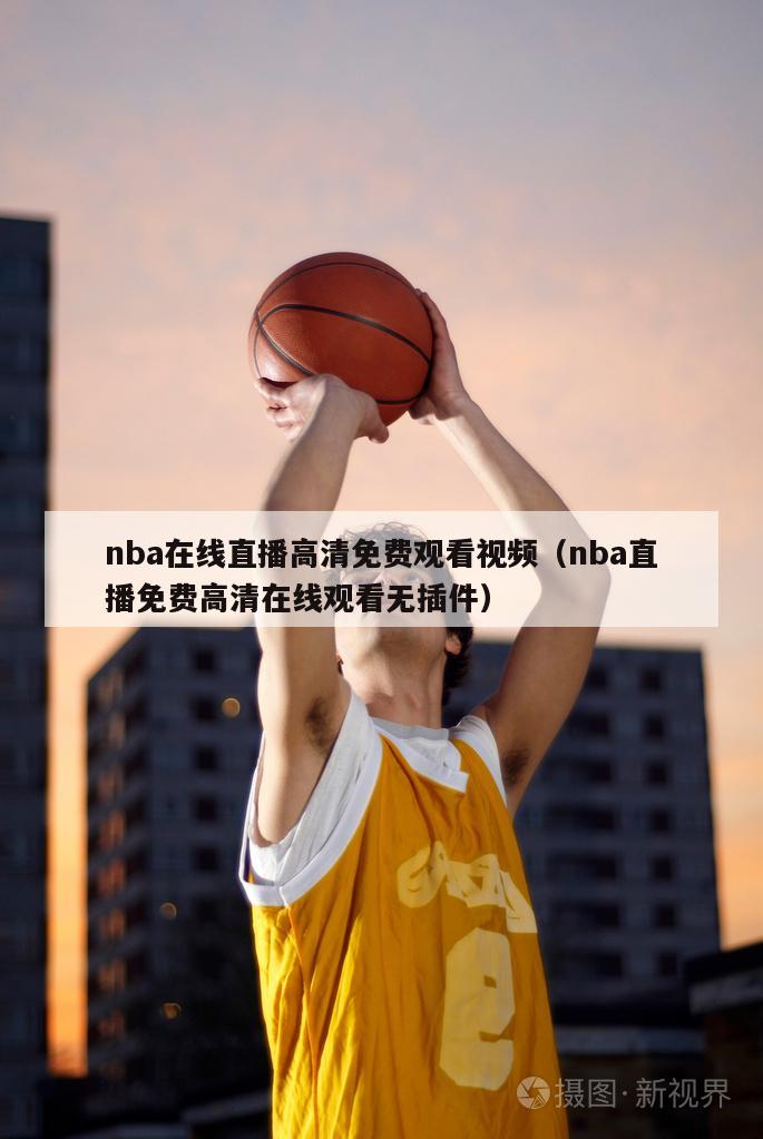 nba在线直播高清免费观看视频（nba直播免费高清在线观看无插件）