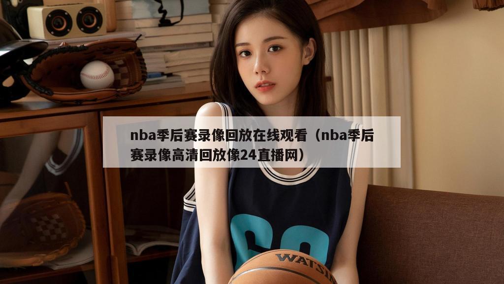 nba季后赛录像回放在线观看（nba季后赛录像高清回放像24直播网）