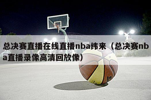 总决赛直播在线直播nba纬来（总决赛nba直播录像高清回放像）