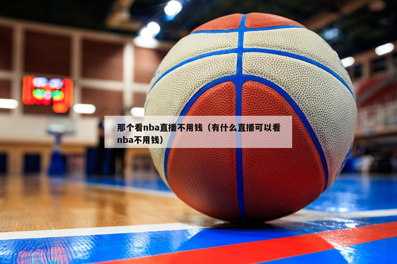 那个看nba直播不用钱（有什么直播可以看nba不用钱）