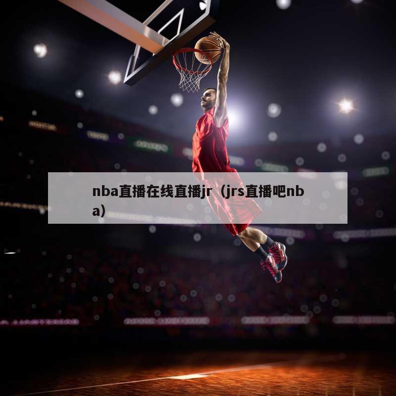 nba直播在线直播jr（jrs直播吧nba）