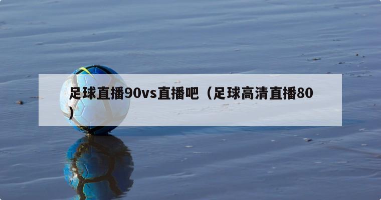 足球直播90vs直播吧（足球高清直播80）