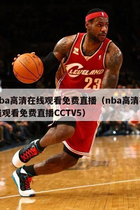 nba高清在线观看免费直播（nba高清在线观看免费直播CCTV5）