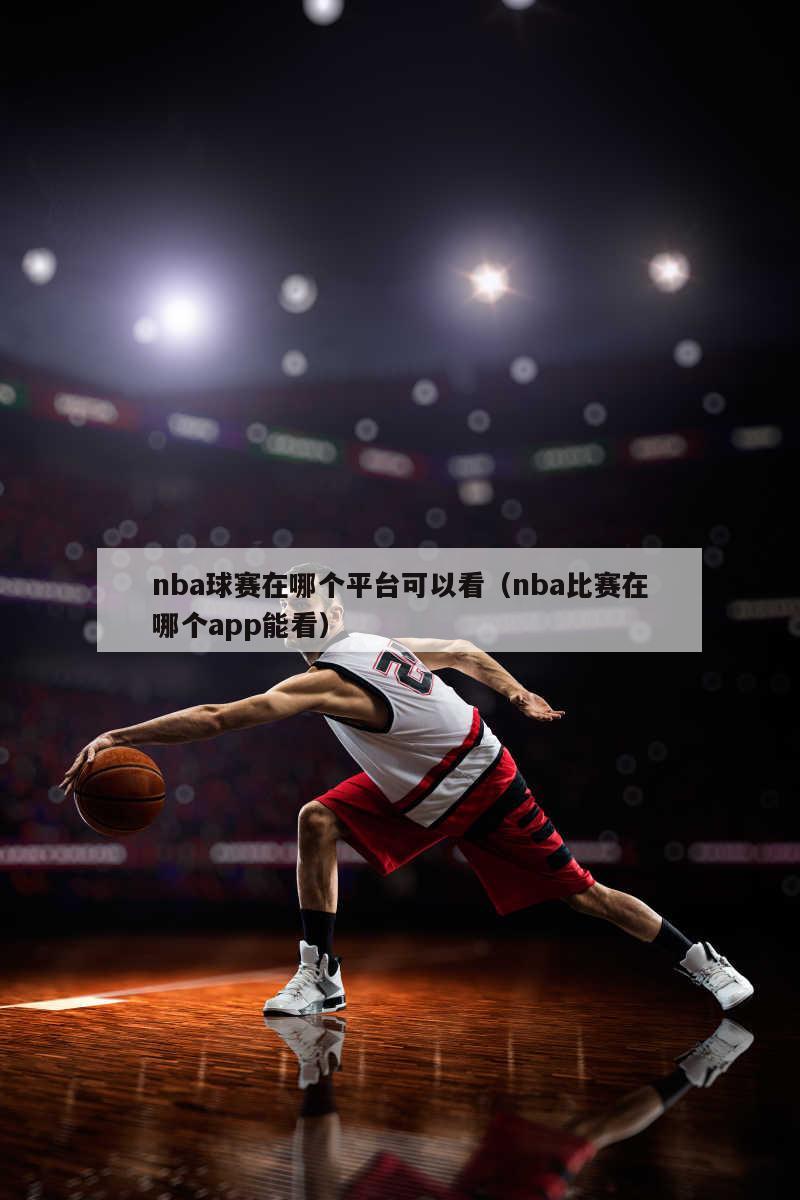 nba球赛在哪个平台可以看（nba比赛在哪个app能看）