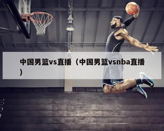 中国男篮vs直播（中国男篮vsnba直播）