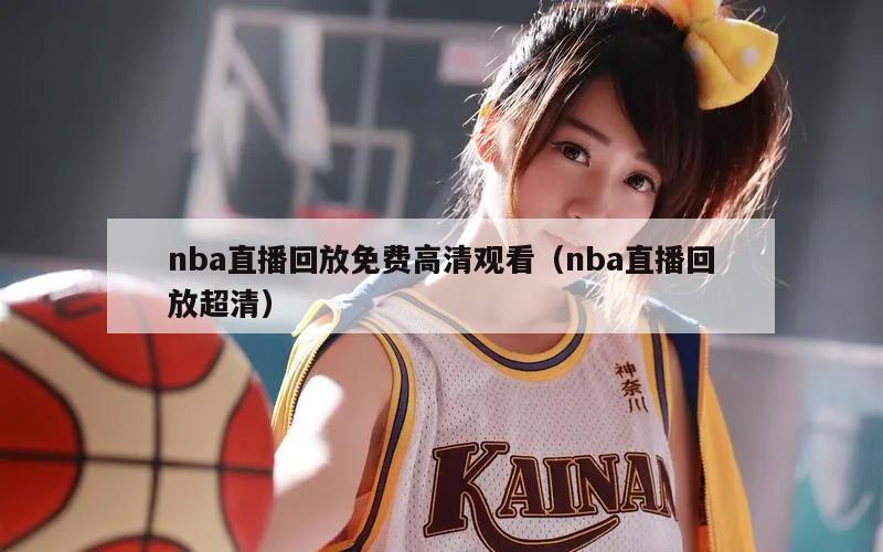 nba直播回放免费高清观看（nba直播回放超清）