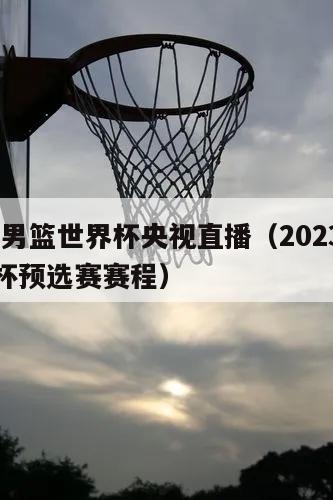 2023男篮世界杯央视直播（2023男篮世界杯预选赛赛程）