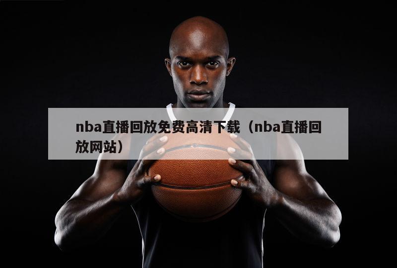 nba直播回放免费高清下载（nba直播回放网站）