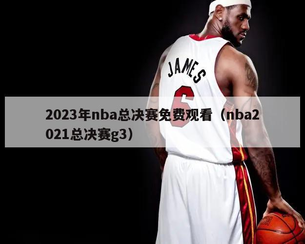 2023年nba总决赛免费观看（nba2021总决赛g3）