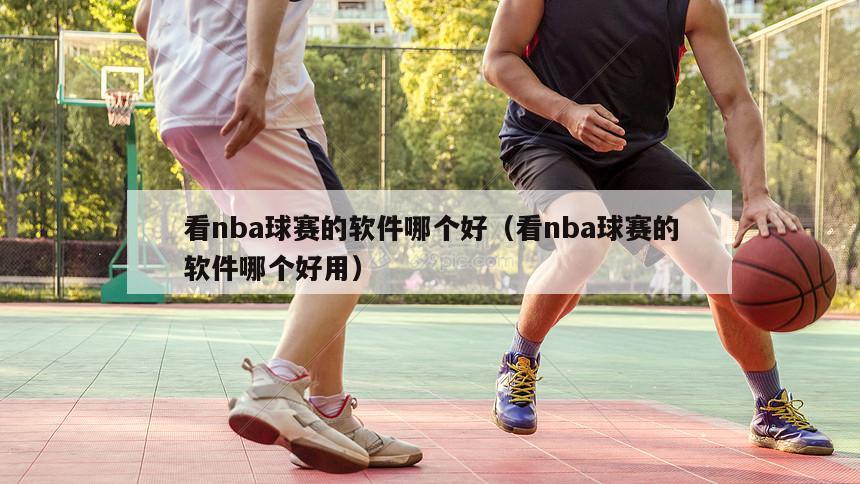 看nba球赛的软件哪个好（看nba球赛的软件哪个好用）