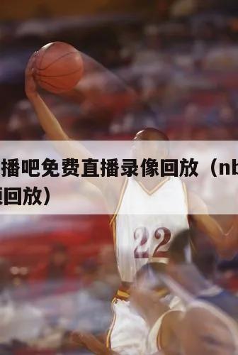 nba直播吧免费直播录像回放（nba直播吧视频回放）