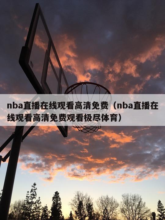 nba直播在线观看高清免费（nba直播在线观看高清免费观看极尽体育）