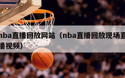 nba直播回放网站（nba直播回放现场直播视频）