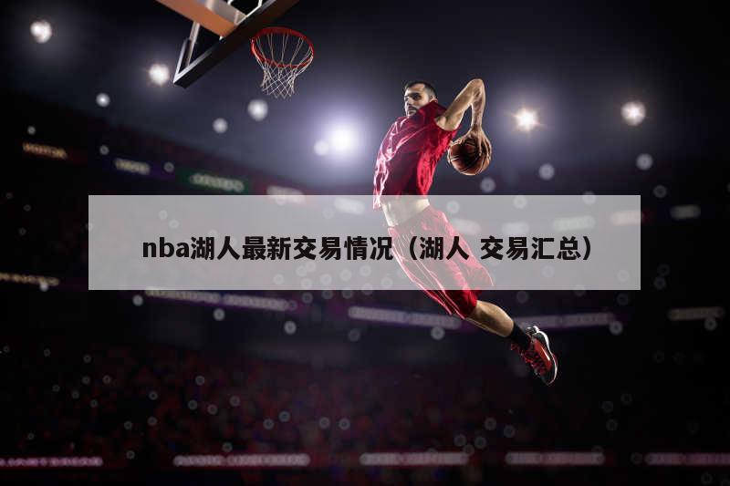 nba湖人最新交易情况（湖人 交易汇总）