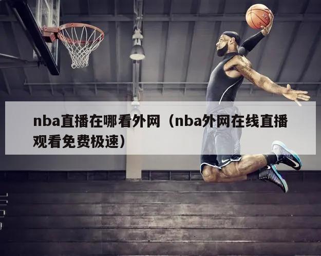 nba直播在哪看外网（nba外网在线直播观看免费极速）