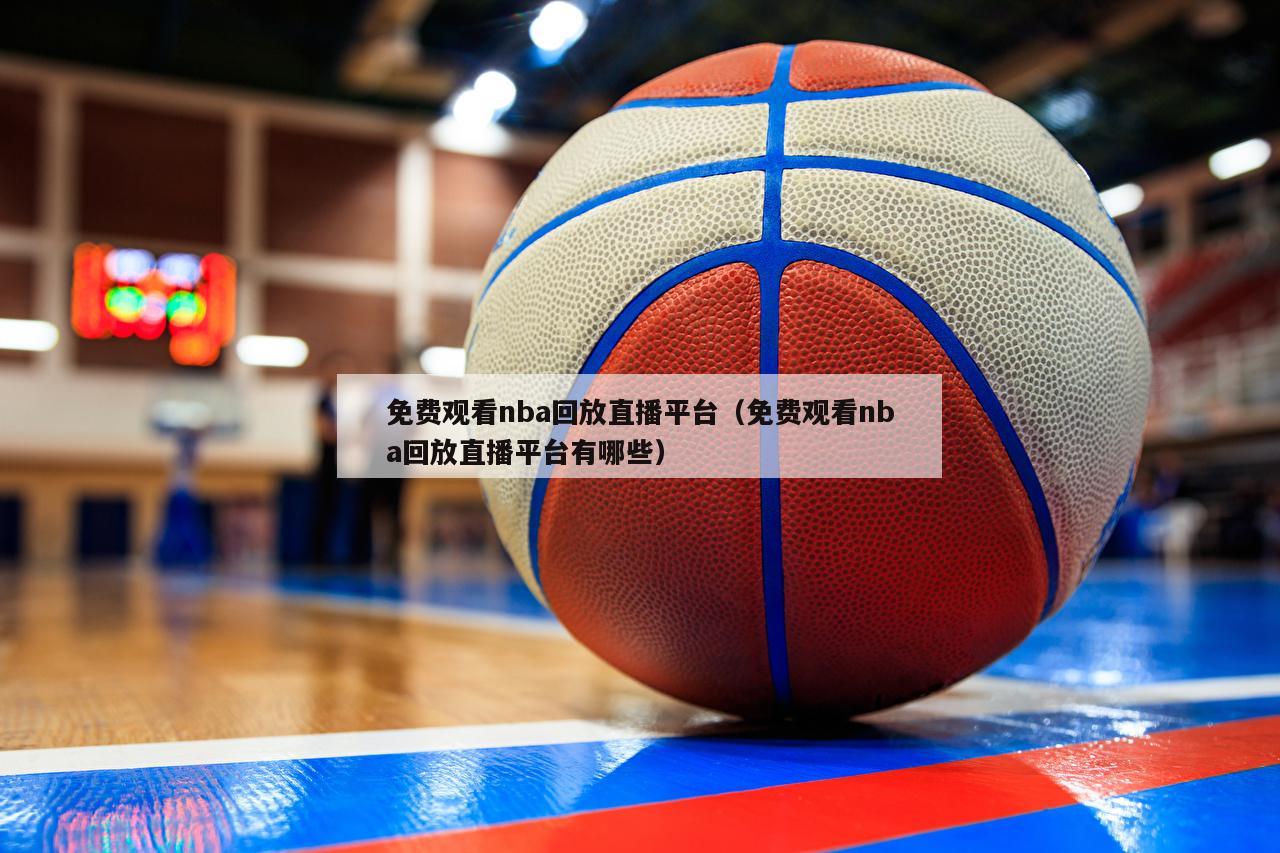 免费观看nba回放直播平台（免费观看nba回放直播平台有哪些）