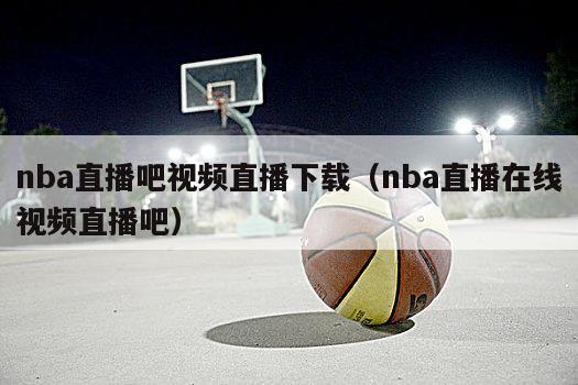 nba直播吧视频直播下载（nba直播在线视频直播吧）