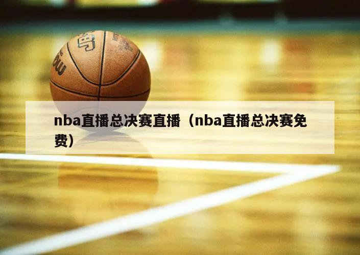 nba直播总决赛直播（nba直播总决赛免费）