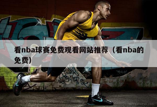 看nba球赛免费观看网站推荐（看nba的免费）