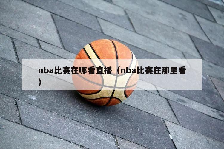 nba比赛在哪看直播（nba比赛在那里看）