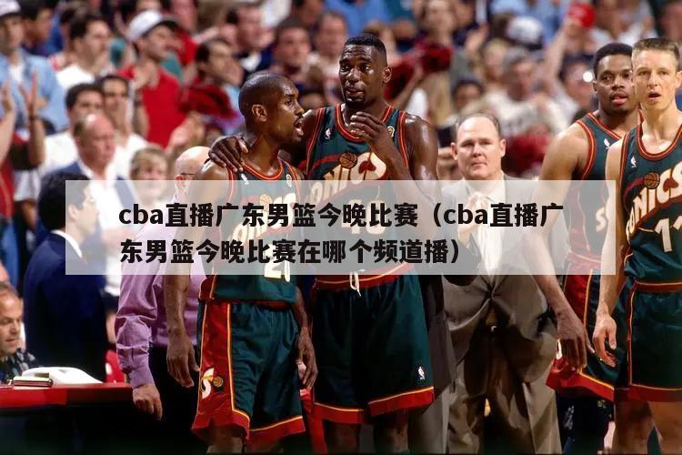 cba直播广东男篮今晚比赛（cba直播广东男篮今晚比赛在哪个频道播）