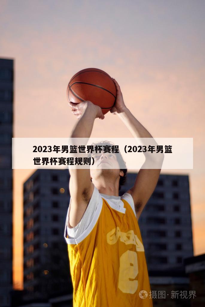 2023年男篮世界杯赛程（2023年男篮世界杯赛程规则）