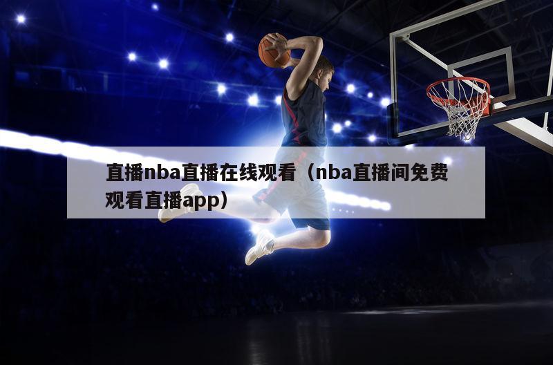 直播nba直播在线观看（nba直播间免费观看直播app）