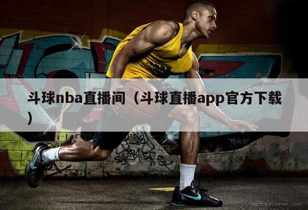 斗球nba直播间（斗球直播app官方下载）