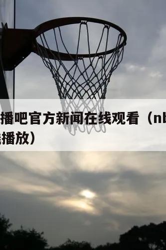 nba直播吧官方新闻在线观看（nba直播吧在线播放）