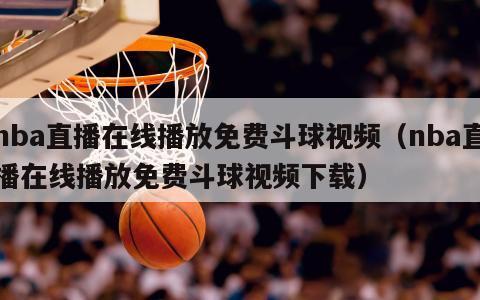 nba直播在线播放免费斗球视频（nba直播在线播放免费斗球视频下载）