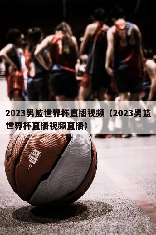 2023男篮世界杯直播视频（2023男篮世界杯直播视频直播）