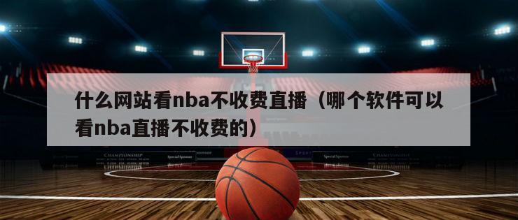 什么网站看nba不收费直播（哪个软件可以看nba直播不收费的）