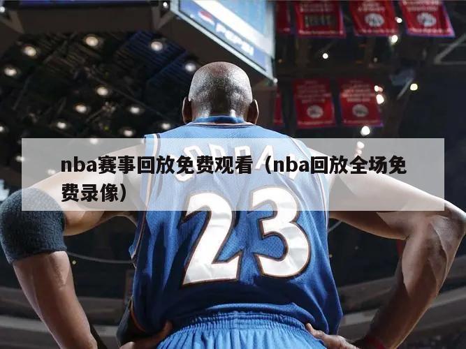 nba赛事回放免费观看（nba回放全场免费录像）