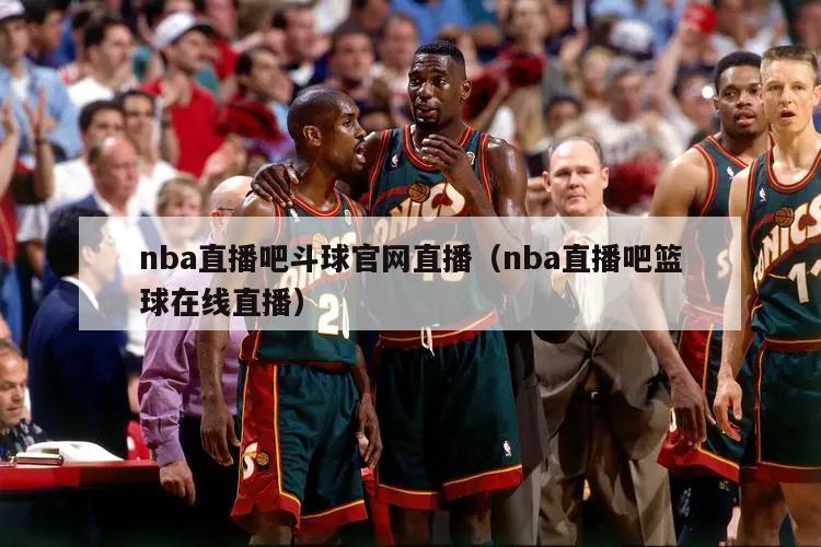 nba直播吧斗球官网直播（nba直播吧篮球在线直播）